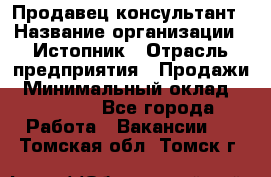 Продавец-консультант › Название организации ­ Истопник › Отрасль предприятия ­ Продажи › Минимальный оклад ­ 60 000 - Все города Работа » Вакансии   . Томская обл.,Томск г.